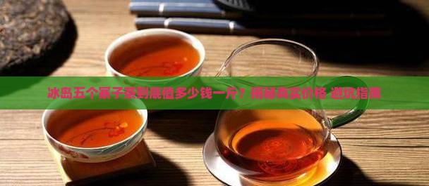 冰岛五个寨子茶的特点多少钱一斤