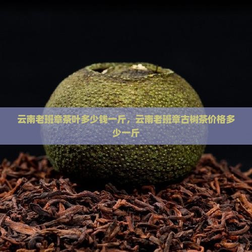 云南老班章茶叶多少钱一斤