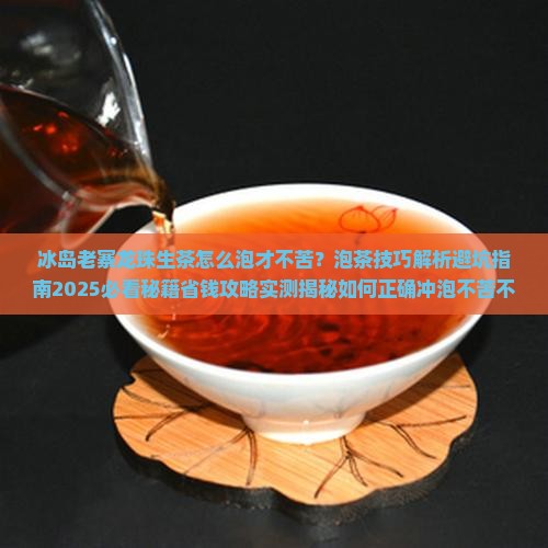 冰岛老寨龙珠生茶怎么泡才不苦
