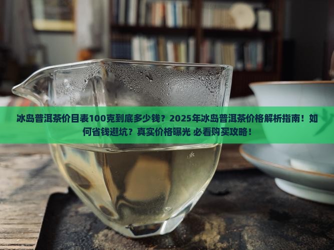 冰岛普洱茶价目表100克