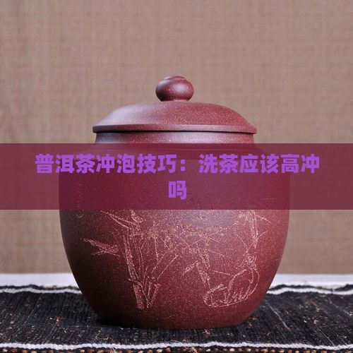 普洱茶洗茶应该高冲吗