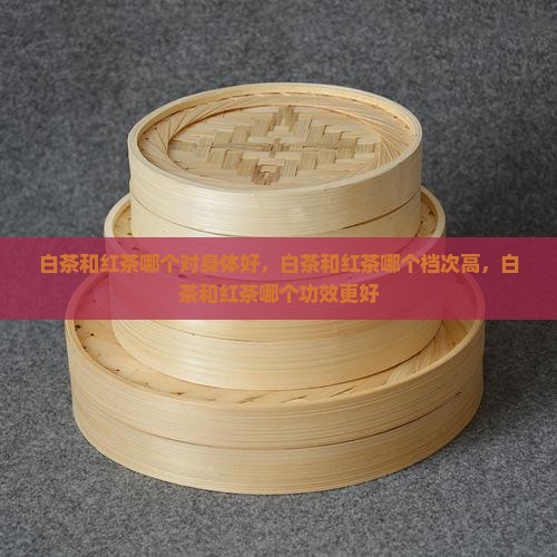 白茶和红茶哪个对身体好