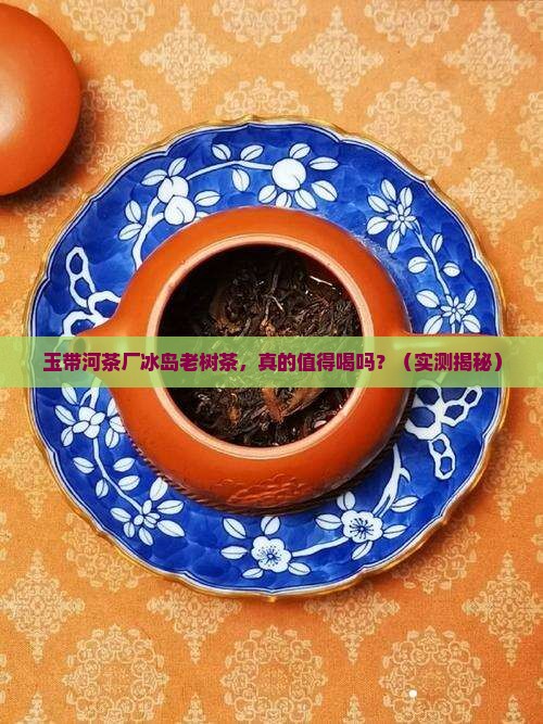 玉带河茶厂冰岛老树茶 玉带河茶厂冰岛老树茶