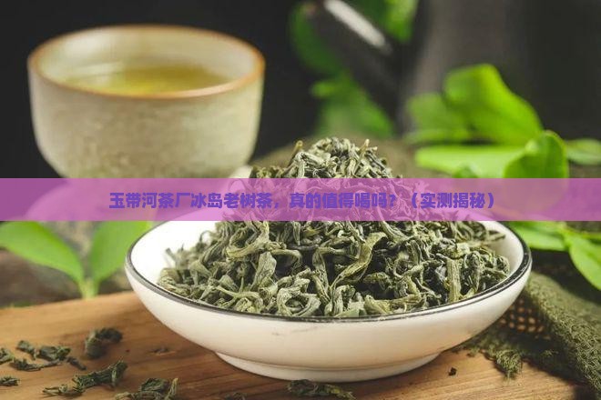 玉带河茶厂冰岛老树茶 玉带河茶厂冰岛老树茶