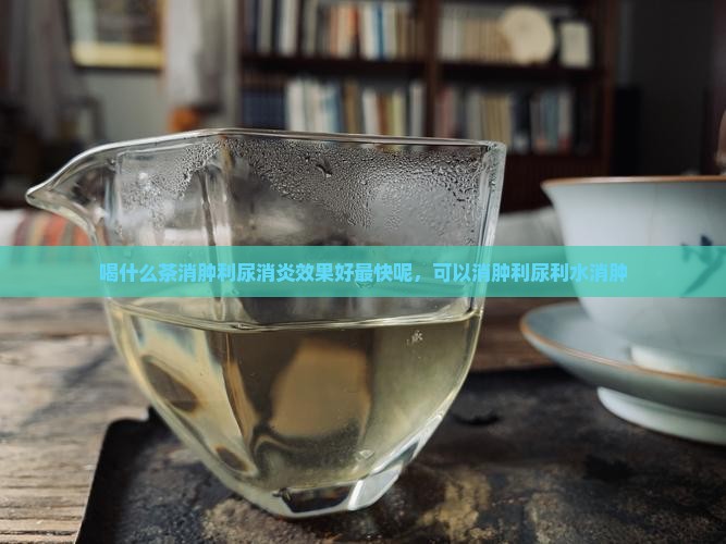 喝什么茶消肿利尿消炎