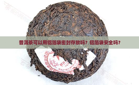 普洱茶可以用铝箔袋密封存放吗