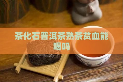 茶化石普洱茶熟茶贫血能喝吗