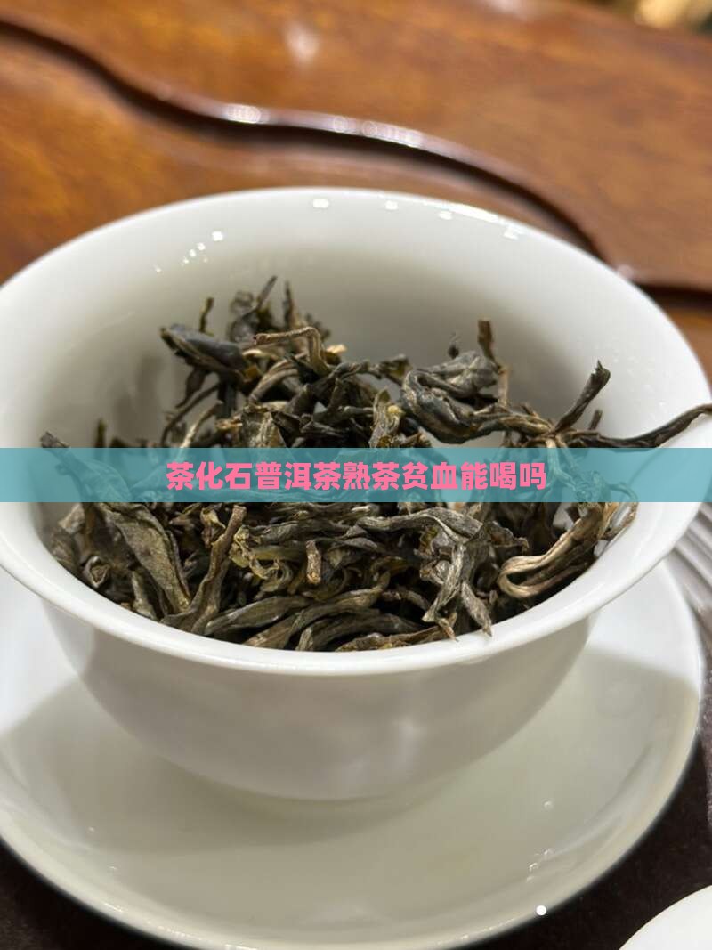 茶化石普洱茶熟茶贫血能喝吗