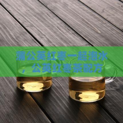 蒲公英红枣普洱茶一起泡