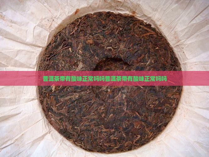 普洱茶带有酸味正常吗吗