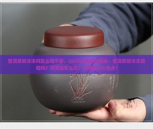普洱茶放冷冻吗怎么吃不苦 普洱茶放冷冻吗怎么吃不苦