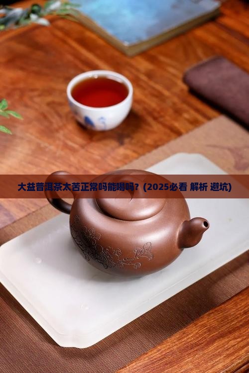 大益普洱茶太苦正常吗能喝吗