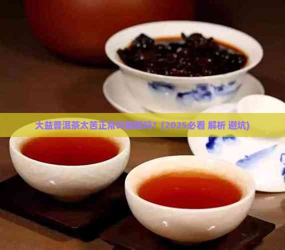 大益普洱茶太苦正常吗能喝吗