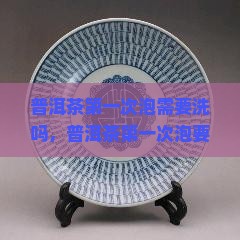 普洱茶第一次泡需要洗吗