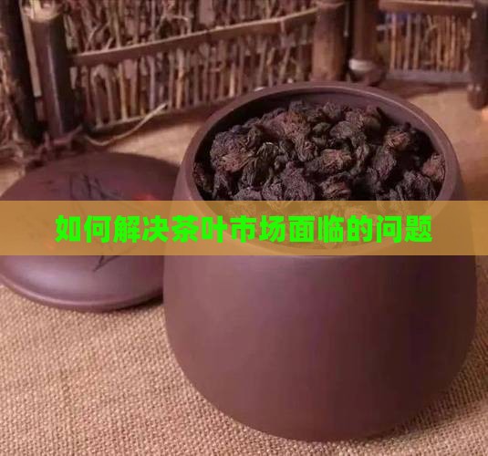 如何解决茶叶市场面临的问题