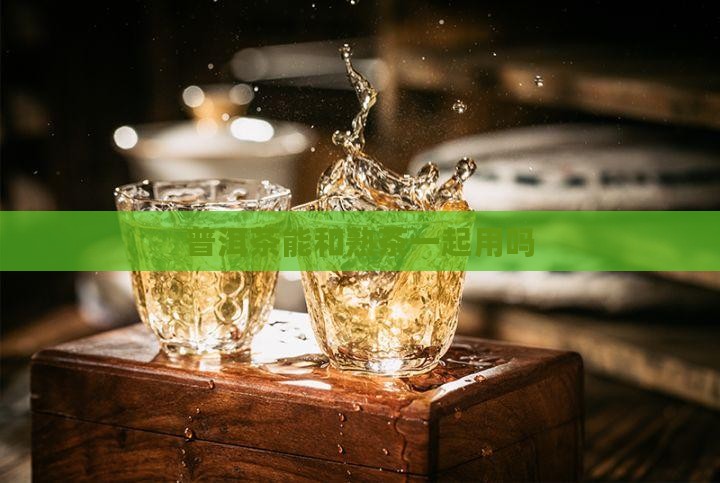 普洱茶能和熟茶一起用吗