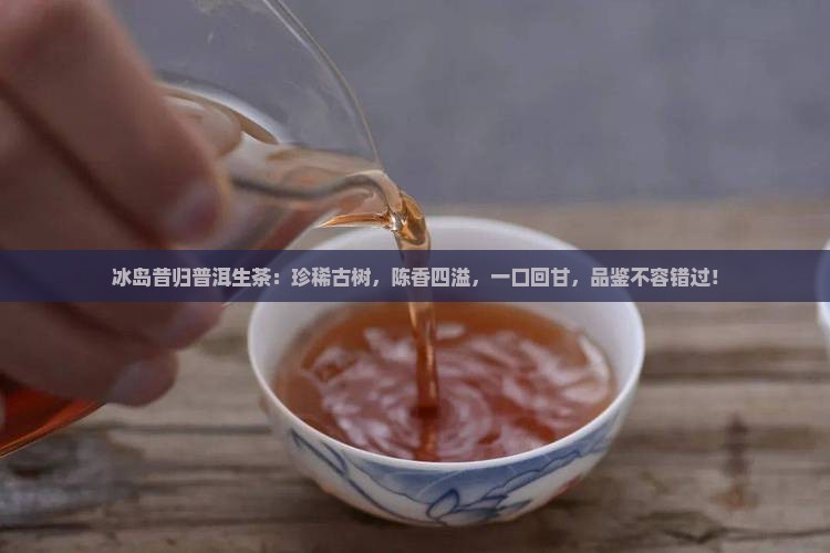 冰岛昔归普洱生茶 冰岛昔归普洱生茶