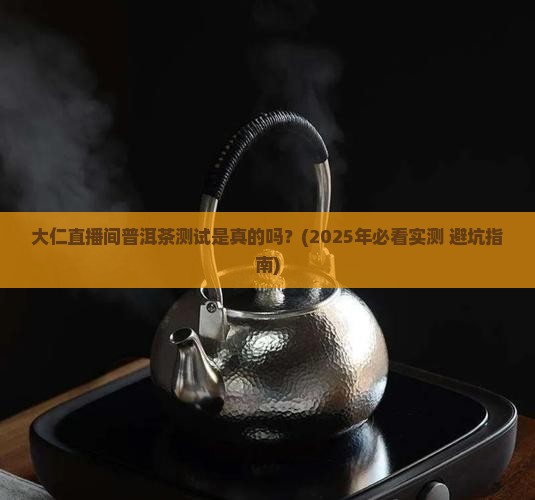 大仁直播间普洱茶测试是真的吗