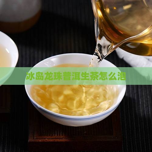冰岛龙珠普洱生茶怎么泡