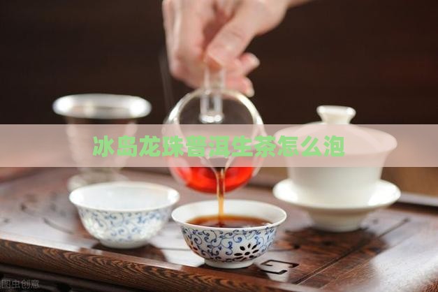 冰岛龙珠普洱生茶怎么泡