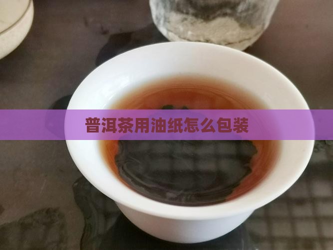 普洱茶用油纸怎么包装