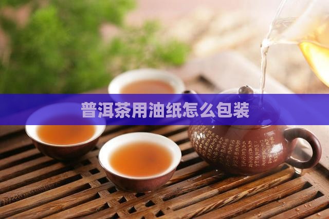 普洱茶用油纸怎么包装