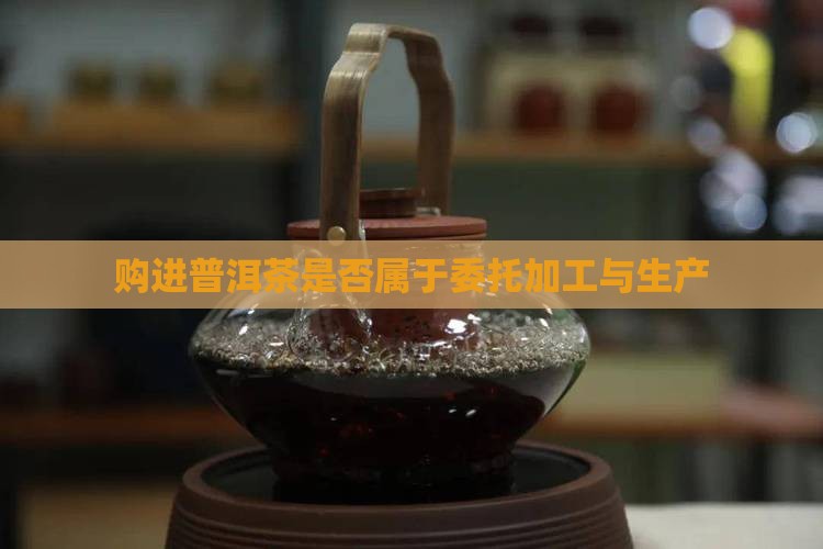 购进普洱茶属于委托加工吗