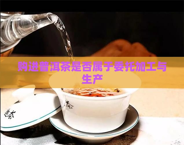 购进普洱茶属于委托加工吗