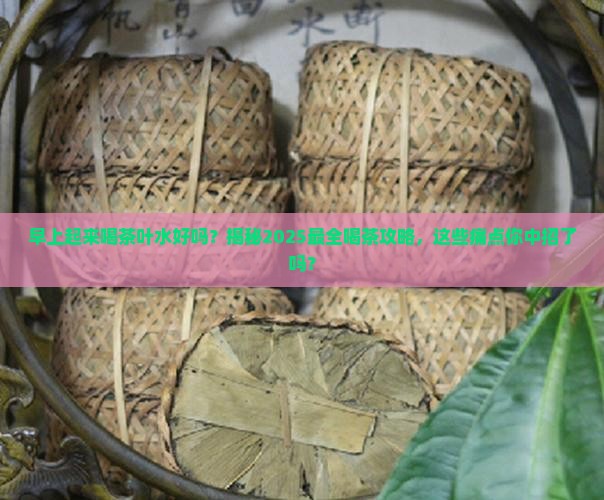 早上起来喝茶叶水好吗