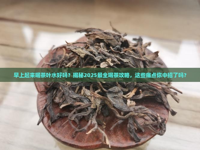 早上起来喝茶叶水好吗