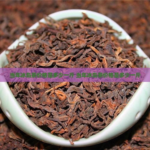 当年冰岛茶价格是多少一斤