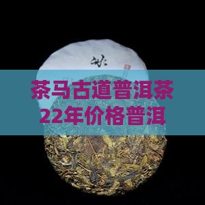 茶马古道生普洱茶22年价格