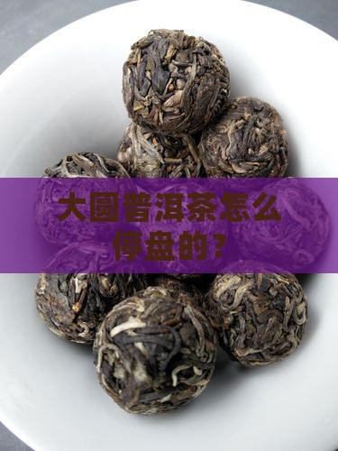 大圆普洱茶怎么停盘