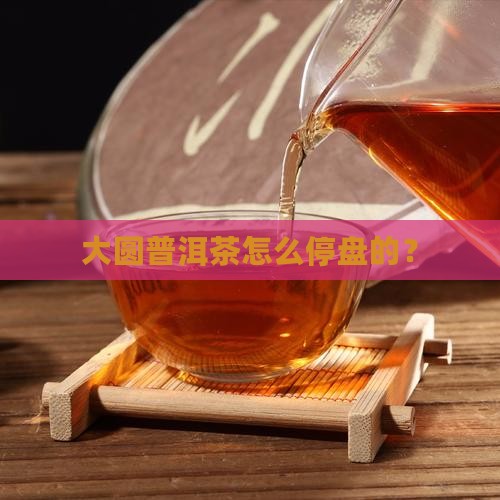 大圆普洱茶怎么停盘