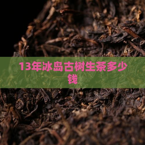 13年冰岛古树生茶多少钱