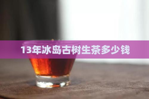 13年冰岛古树生茶多少钱