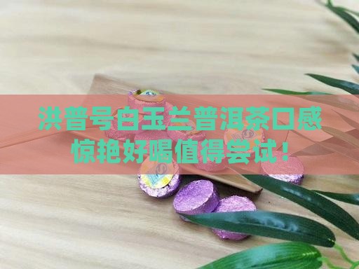 洪普号白玉兰普洱茶口感