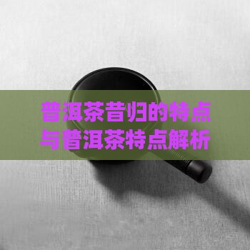 普洱赛昔归茶的特点