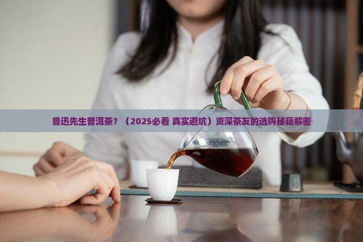 鲁迅先生普洱茶 鲁迅先生普洱茶
