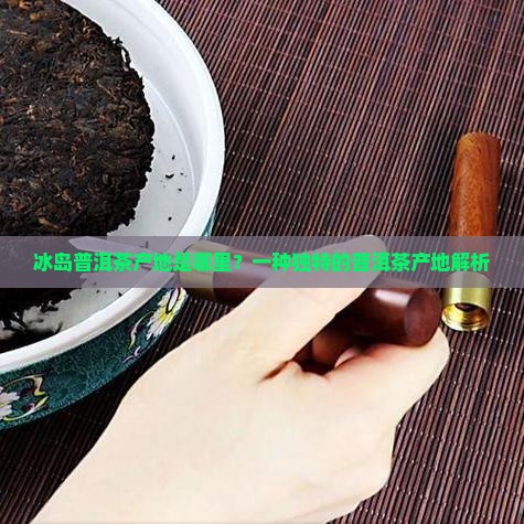 冰岛普洱茶产地是哪个地方