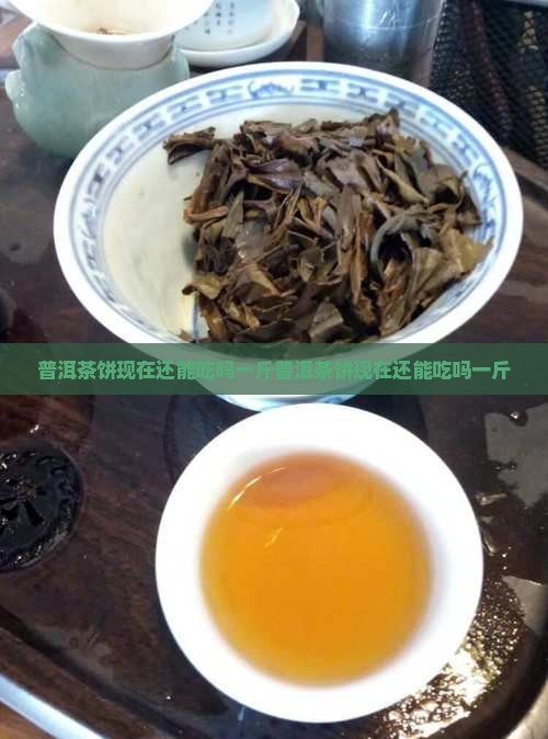 普洱茶饼现在还能吃吗一斤
