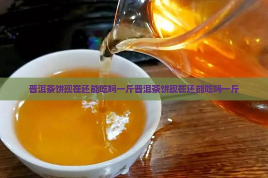 普洱茶饼现在还能吃吗一斤