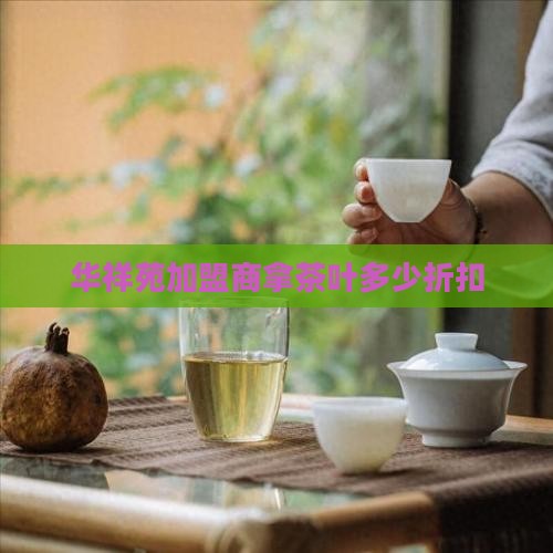 华祥苑加盟商拿茶叶多少折扣