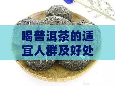 喝普洱茶的适宜人群及好处 喝普洱茶的适宜人群及好处
