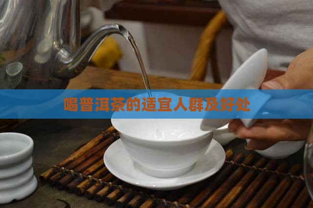 喝普洱茶的适宜人群及好处 喝普洱茶的适宜人群及好处