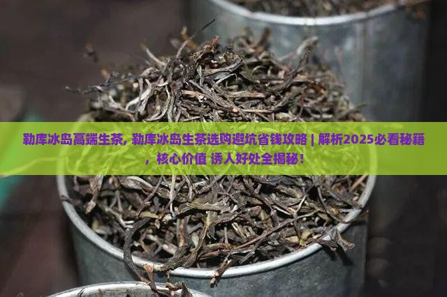 勒库冰岛高端生茶 勒库冰岛高端生茶