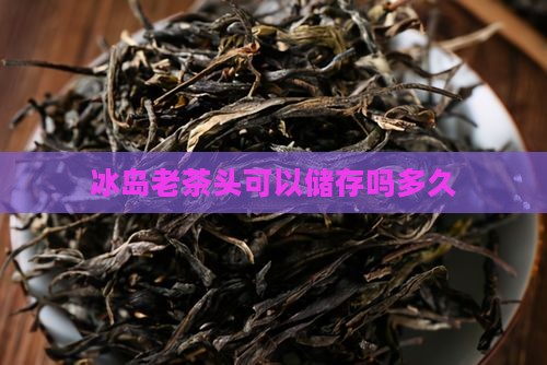 冰岛老茶头可以储存吗