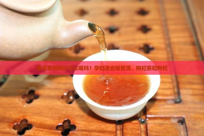 孕妇可以喝普洱茶和枸杞 孕妇可以喝普洱茶和枸杞