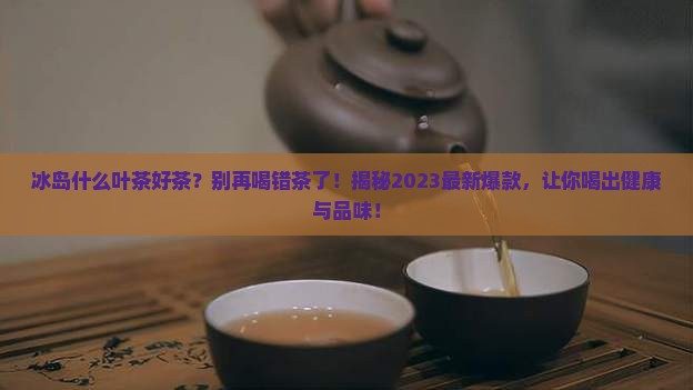 冰岛什么叶茶好茶