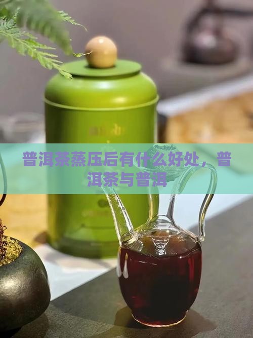 普洱茶要蒸压后的好处是什么